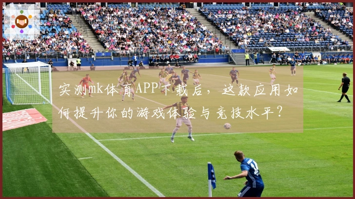 实测mk体育APP下载后，这款应用如何提升你的游戏体验与竞技水平？
