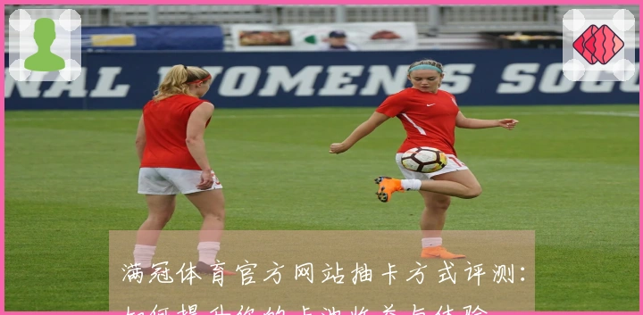 满冠体育官方网站抽卡方式评测：如何提升你的卡池收益与体验