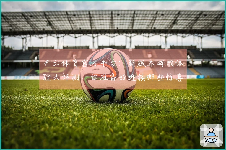 开云体育官方平台：新版本游戏体验大评测，你准备好迎接哪些惊喜？