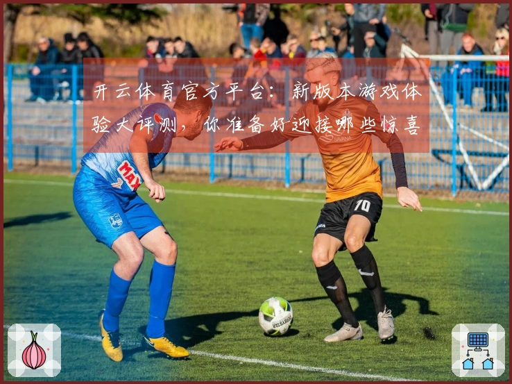开云体育官方平台：新版本游戏体验大评测，你准备好迎接哪些惊喜？