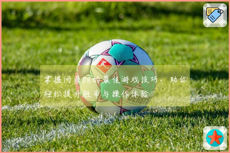 掌握问鼎pg的最佳游戏技巧，助你轻松提升胜率与操作体验