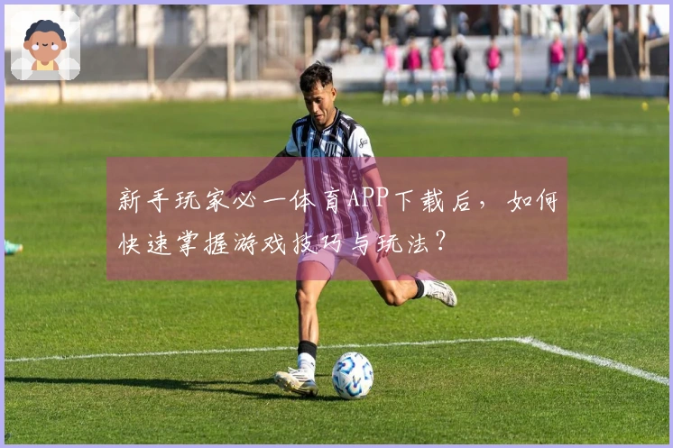 新手玩家必一体育APP下载后，如何快速掌握游戏技巧与玩法？