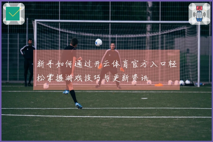 新手如何通过开云体育官方入口轻松掌握游戏技巧与更新资讯