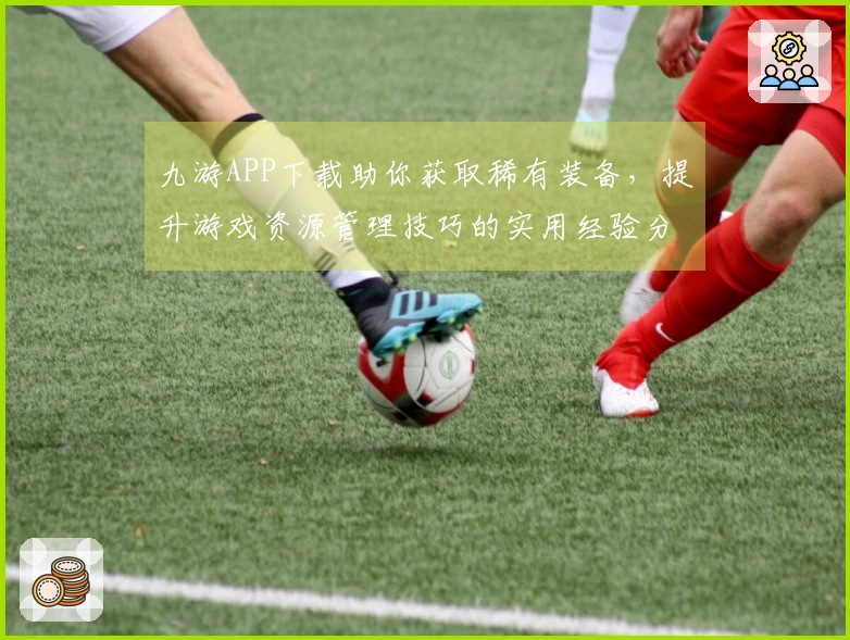 九游APP下载助你获取稀有装备，提升游戏资源管理技巧的实用经验分享