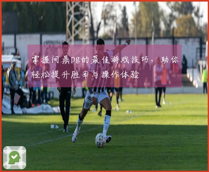 掌握问鼎pg的最佳游戏技巧，助你轻松提升胜率与操作体验