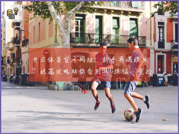 开云体育官方网址：新手再遇顽疾？这篇攻略助你告别BUG烦恼，重拾流畅游戏乐趣