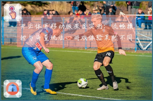 开云体育移动版深度实测：流畅操控与海量玩法，游戏体验果然不同凡响