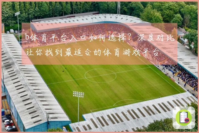 b体育平台入口如何选择？深度对比让你找到最适合的体育游戏平台