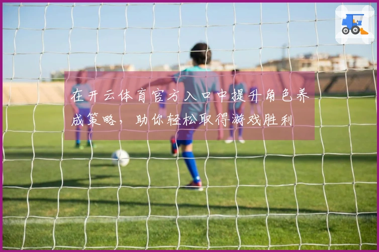 在开云体育官方入口中提升角色养成策略，助你轻松取得游戏胜利