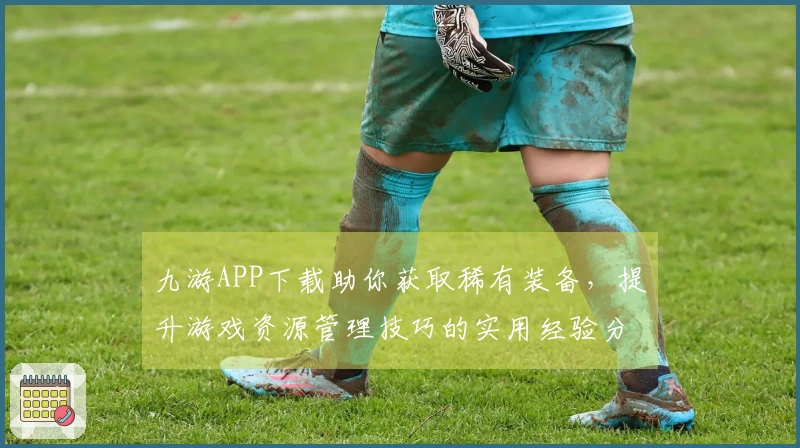 九游APP下载助你获取稀有装备，提升游戏资源管理技巧的实用经验分享