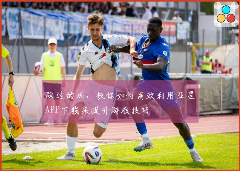 踩过的坑，教你如何高效利用亚星APP下载来提升游戏技巧