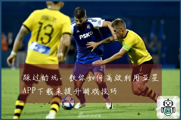 踩过的坑，教你如何高效利用亚星APP下载来提升游戏技巧