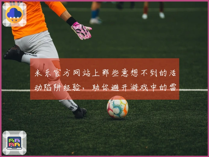 米乐官方网站上那些意想不到的活动陷阱经验，助你避开游戏中的雷区