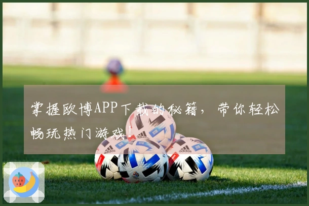 掌握欧博APP下载的秘籍，带你轻松畅玩热门游戏！